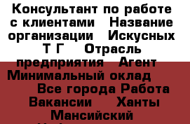 Консультант по работе с клиентами › Название организации ­ Искусных Т.Г. › Отрасль предприятия ­ Агент › Минимальный оклад ­ 25 000 - Все города Работа » Вакансии   . Ханты-Мансийский,Нефтеюганск г.